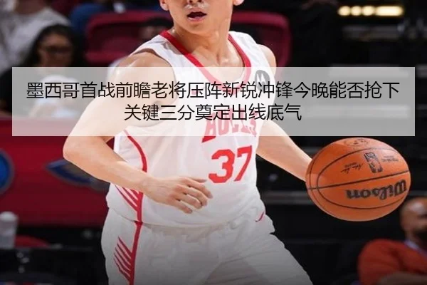 墨西哥首战前瞻老将压阵新锐冲锋今晚能否抢下关键三分奠定出线底气 | weilaitiyu
