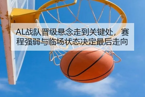 AL战队晋级悬念走到关键处，赛程强弱与临场状态决定最后走向 | weilaitiyu