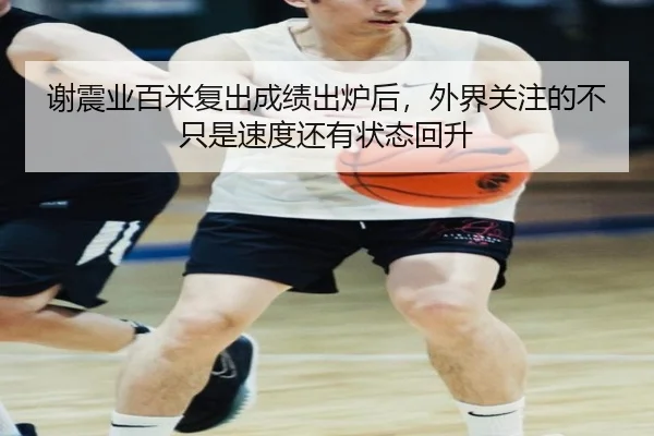 谢震业百米复出成绩出炉后，外界关注的不只是速度还有状态回升 | weilaitiyu