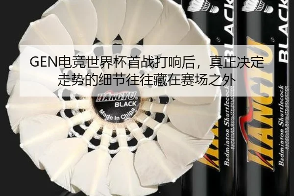 GEN电竞世界杯首战打响后，真正决定走势的细节往往藏在赛场之外 | weilaitiyu